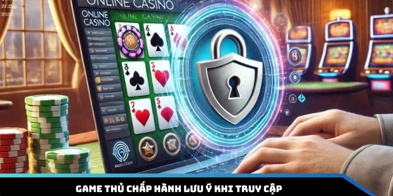 Game thủ chấp hành lưu ý khi truy cập