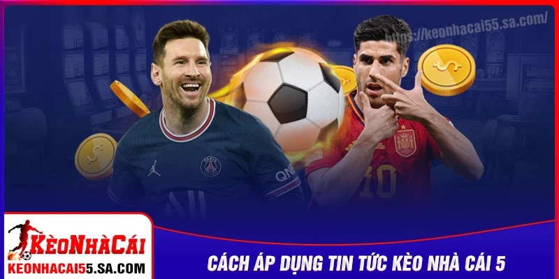 Cách tận dụng Tin tức Kèo nhà cái 5 một cách hiệu quả
